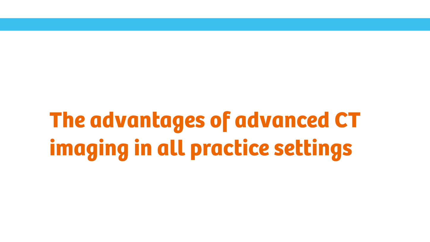 The advantages of advance CT imaging in all practice settings